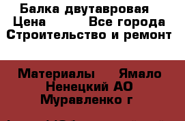 Балка двутавровая › Цена ­ 180 - Все города Строительство и ремонт » Материалы   . Ямало-Ненецкий АО,Муравленко г.